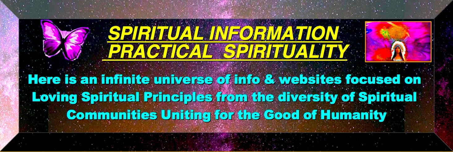 TOP BANNER SPIRITUAL INFORMATION PRACTICAL SPIRITUALLY Is Iiving a Spiritually Centered Life, through Love, Wisdom and Action to improve our community on a local, regional and global level. And always we work for the Common Good
